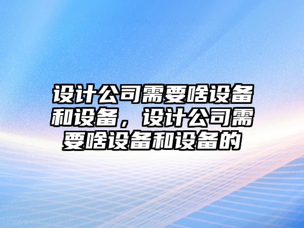 設計公司需要啥設備和設備，設計公司需要啥設備和設備的